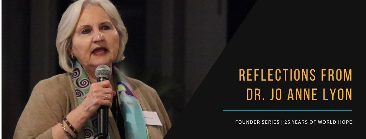 Reflections from Dr. Jo Anne Lyon. Founder Series | 25 Years of World Hope Reflections from Dr. Jo Anne Lyon. Founder Series | 25 Years of World Hope